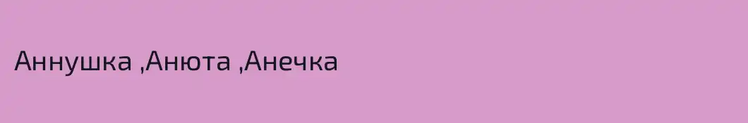 Аннушка ,Анюта ,Анечка